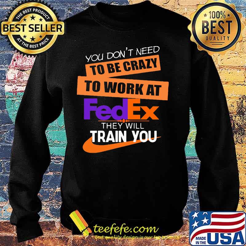 You don't need to be crazy to work at fedex in they will train you s Sweater You don't need to be crazy to work at fedex in they will train you s Sweater