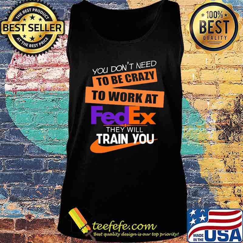 You don't need to be crazy to work at fedex in they will train you s Tank top You don't need to be crazy to work at fedex in they will train you s Tank top