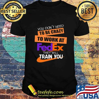 You don't need to be crazy to work at fedex in they will train you shirt