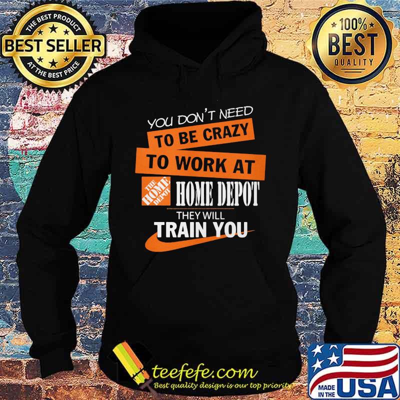 You don't need to be crazy to work at home depot they will train you s Hoodie You don't need to be crazy to work at home depot they will train you s Hoodie