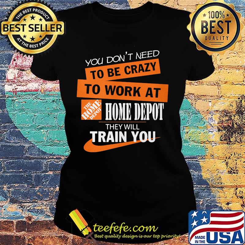 You don't need to be crazy to work at home depot they will train you s Ladies tee You don't need to be crazy to work at home depot they will train you s Ladies tee