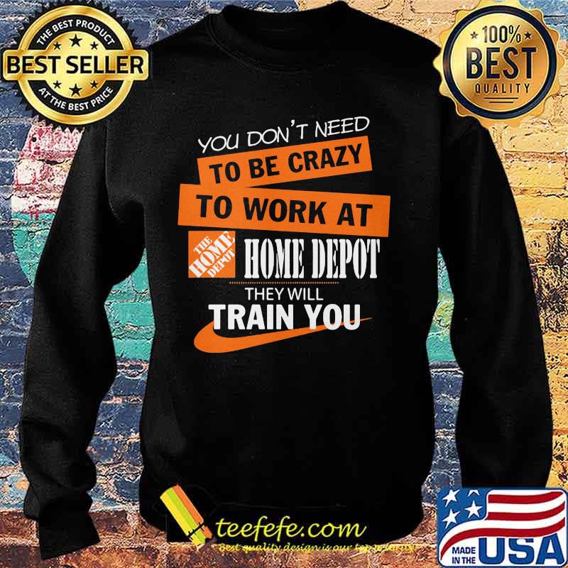 You don't need to be crazy to work at home depot they will train you s Sweater You don't need to be crazy to work at home depot they will train you s Sweater