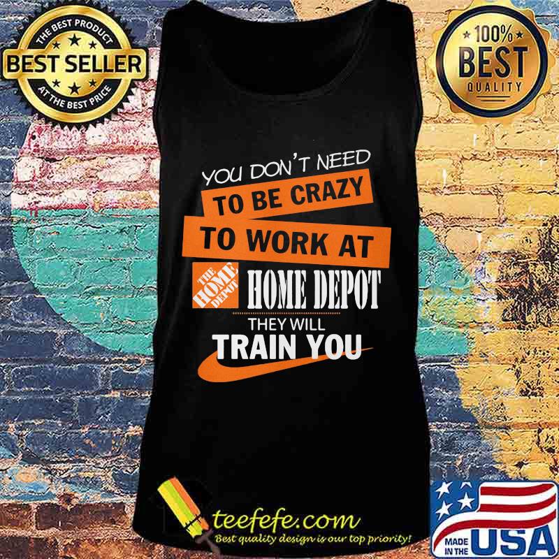 You don't need to be crazy to work at home depot they will train you s Tank top You don't need to be crazy to work at home depot they will train you s Tank top