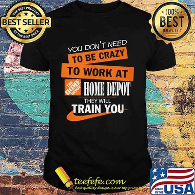 You don't need to be crazy to work at home depot they will train you shirt