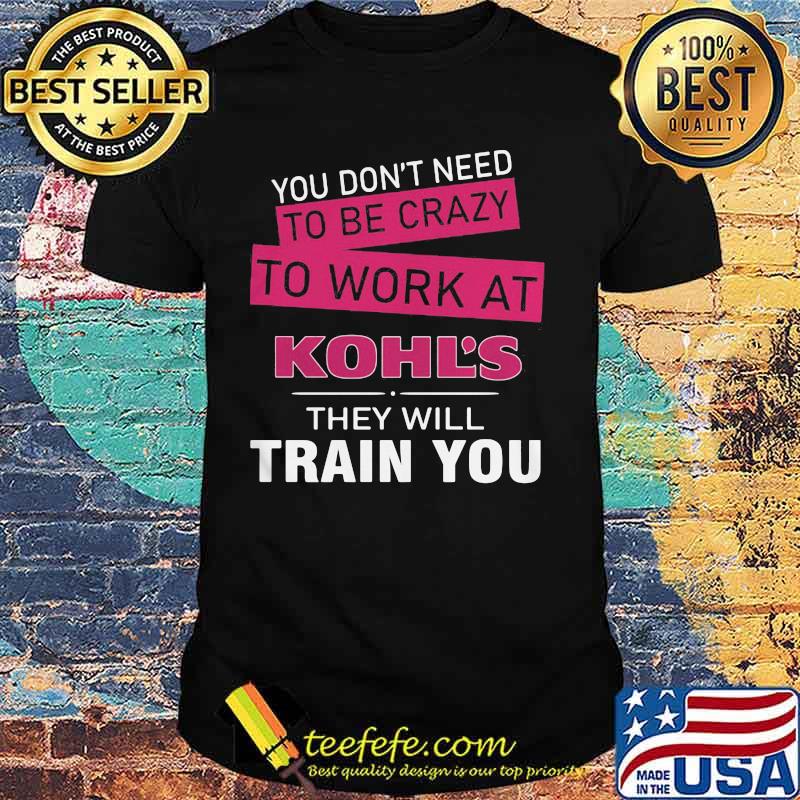 You don't need to be crazy to work at kohl's in they will train you shirt