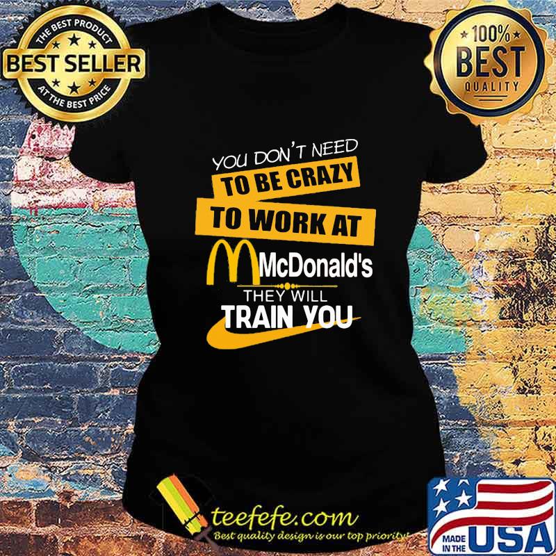 You don't need to be crazy to work at mcdonald's in they will train you s Ladies tee You don't need to be crazy to work at mcdonald's in they will train you s Ladies tee