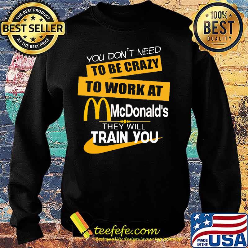 You don't need to be crazy to work at mcdonald's in they will train you s Sweater You don't need to be crazy to work at mcdonald's in they will train you s Sweater