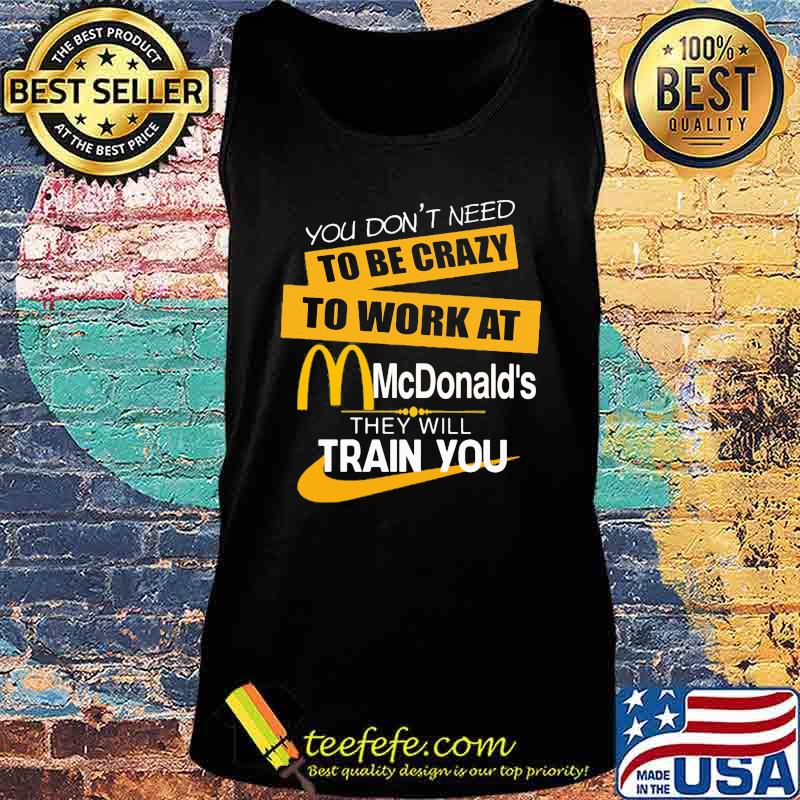 You don't need to be crazy to work at mcdonald's in they will train you s Tank top You don't need to be crazy to work at mcdonald's in they will train you s Tank top