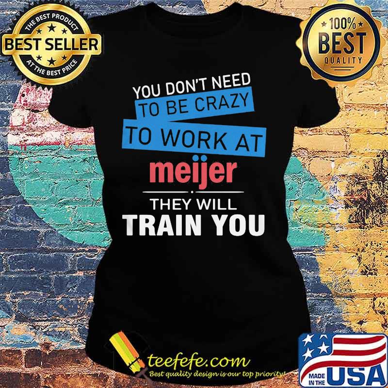 You don't need to be crazy to work at meijer in they will train you s Ladies tee You don't need to be crazy to work at meijer in they will train you s Ladies tee