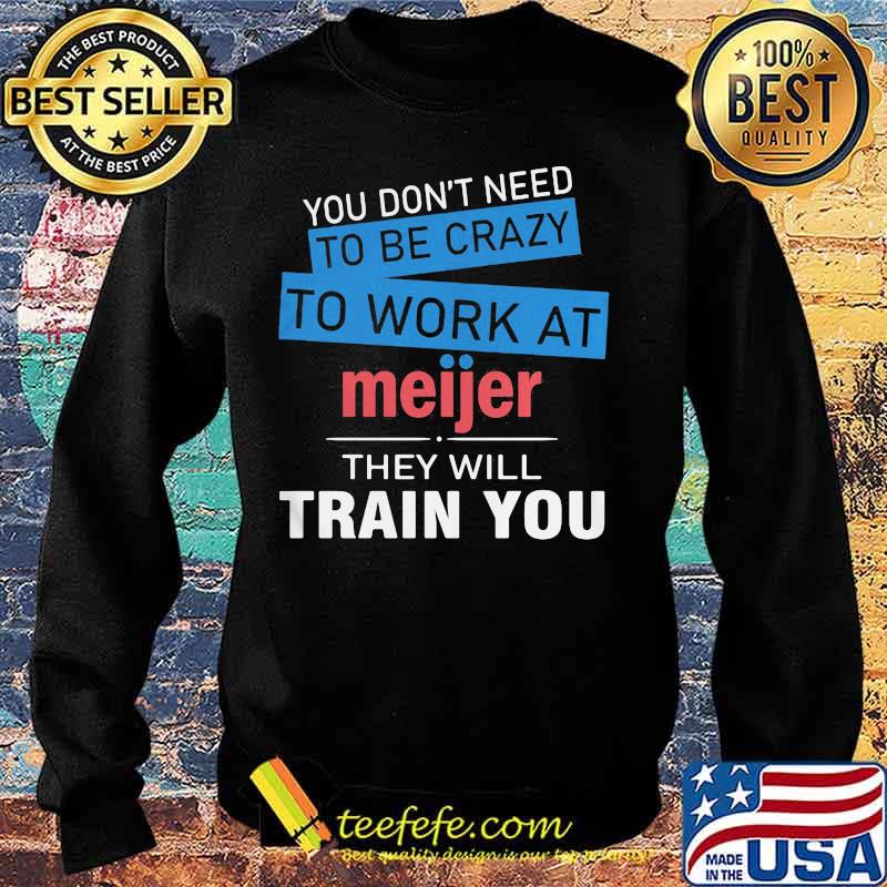 You don't need to be crazy to work at meijer in they will train you s Sweater You don't need to be crazy to work at meijer in they will train you s Sweater