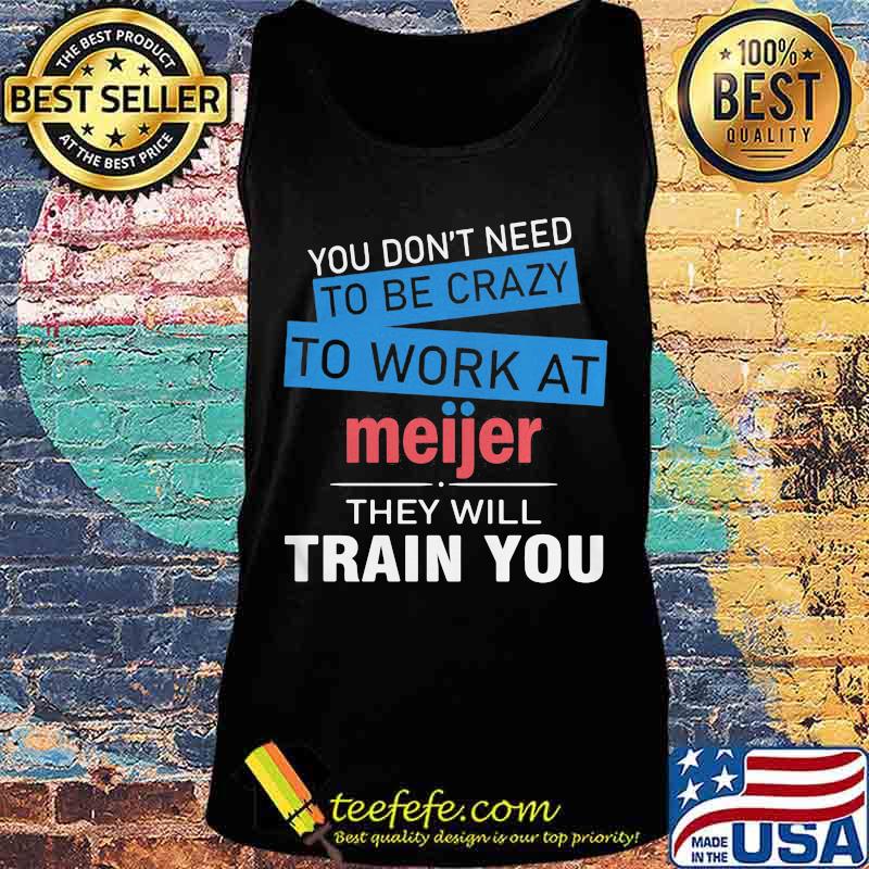 You don't need to be crazy to work at meijer in they will train you s Tank top You don't need to be crazy to work at meijer in they will train you s Tank top
