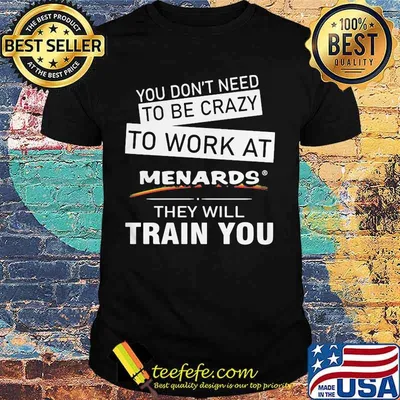 You don't need to be crazy to work at menards in they will train you shirt