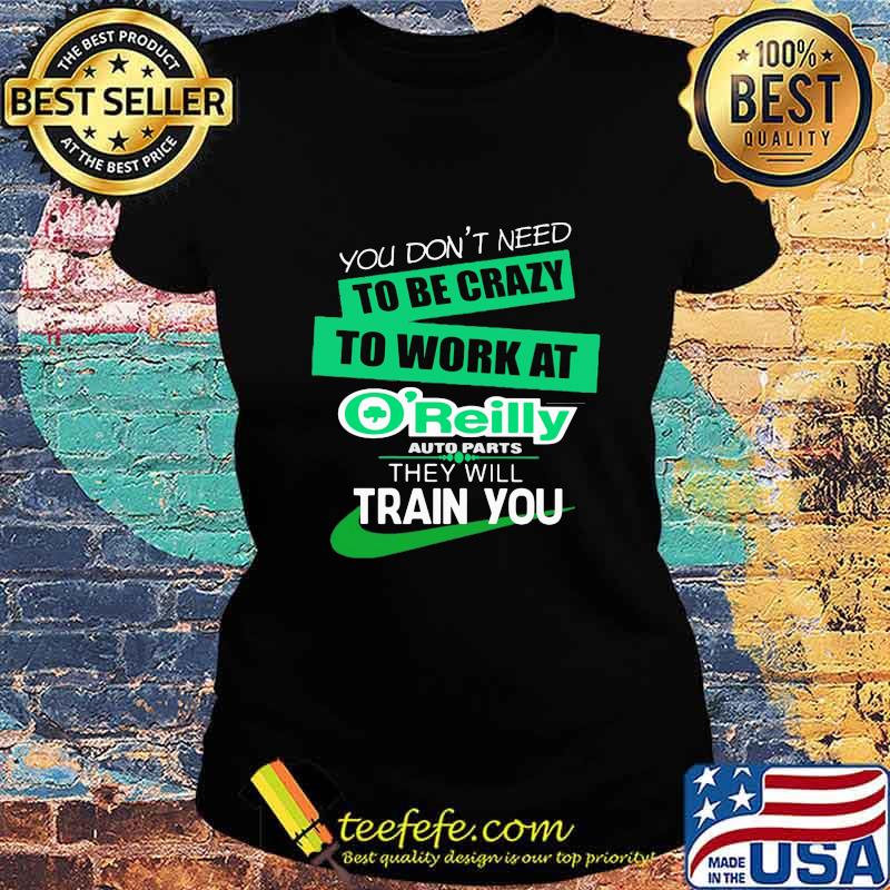 You don't need to be crazy to work at o'reilly in they will train you s Ladies tee You don't need to be crazy to work at o'reilly in they will train you s Ladies tee