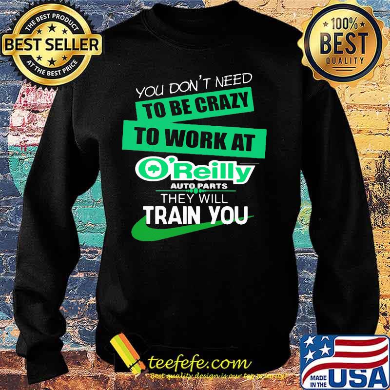 You don't need to be crazy to work at o'reilly in they will train you s Sweater You don't need to be crazy to work at o'reilly in they will train you s Sweater