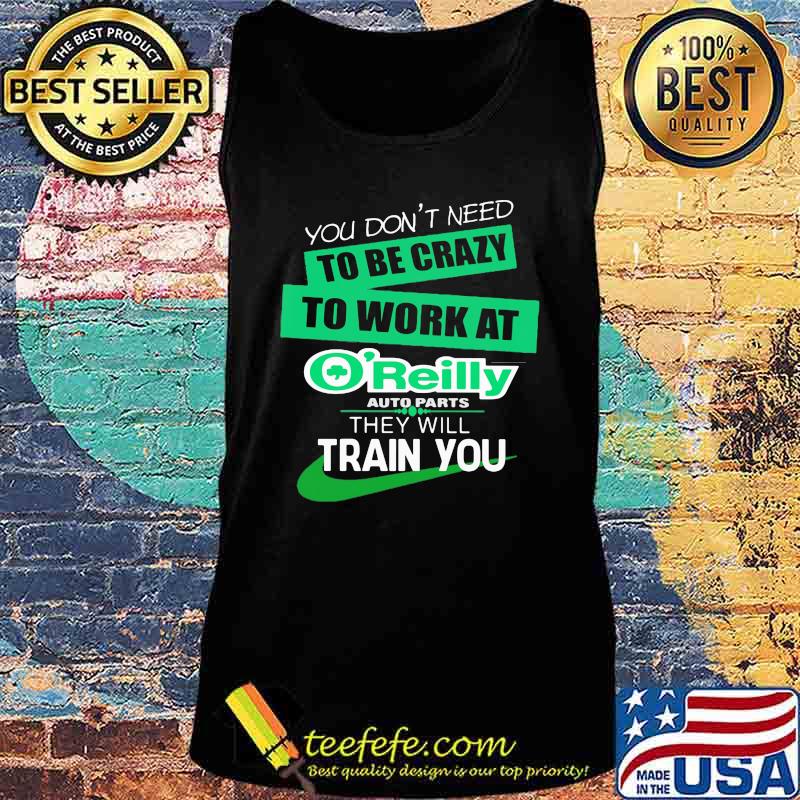 You don't need to be crazy to work at o'reilly in they will train you s Tank top You don't need to be crazy to work at o'reilly in they will train you s Tank top