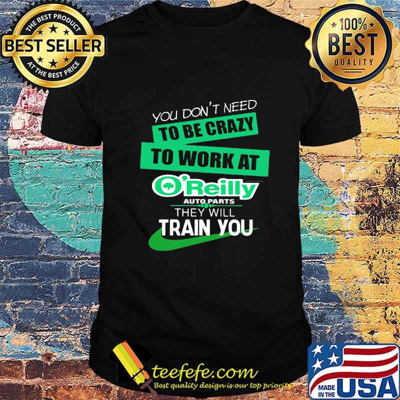 You don't need to be crazy to work at o'reilly in they will train you shirt You don't need to be crazy to work at o'reilly in they will train you shirt