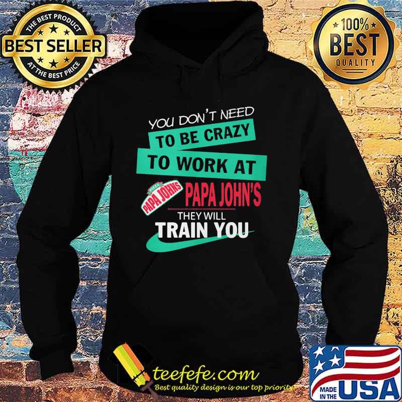 You don't need to be crazy to work at papa john's they will train you s Hoodie You don't need to be crazy to work at papa john's they will train you s Hoodie