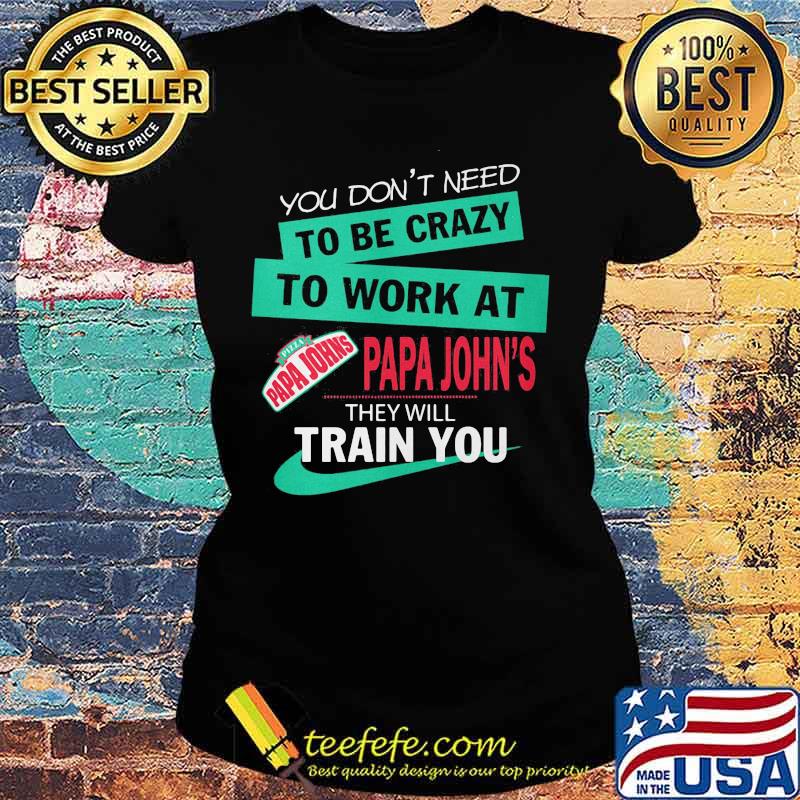 You don't need to be crazy to work at papa john's they will train you s Ladies tee You don't need to be crazy to work at papa john's they will train you s Ladies tee