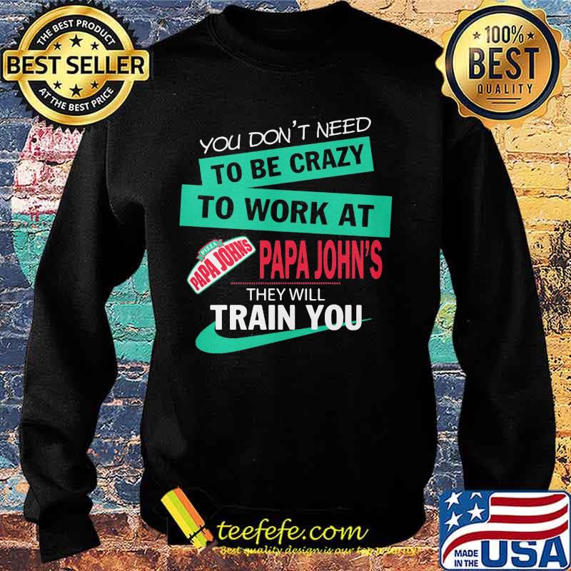 You don't need to be crazy to work at papa john's they will train you s Sweater You don't need to be crazy to work at papa john's they will train you s Sweater