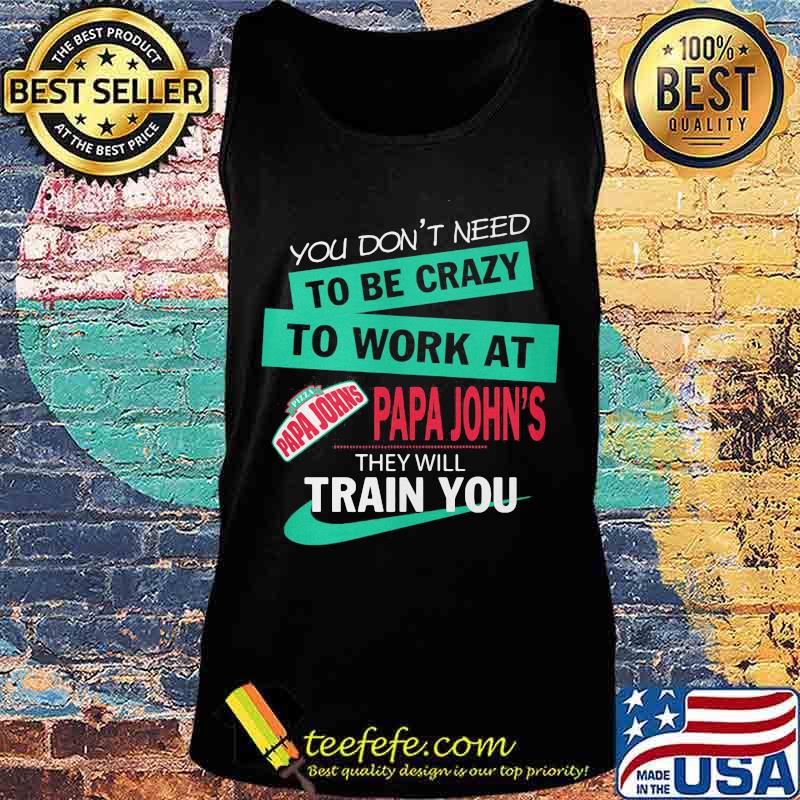You don't need to be crazy to work at papa john's they will train you s Tank top You don't need to be crazy to work at papa john's they will train you s Tank top