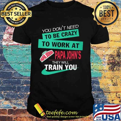 You don't need to be crazy to work at papa john's they will train you shirt