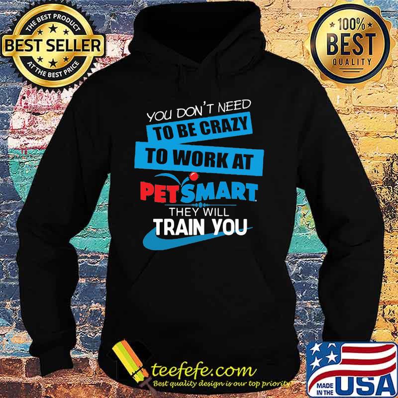 You don't need to be crazy to work at petsmart in they will train you s Hoodie You don't need to be crazy to work at petsmart in they will train you s Hoodie