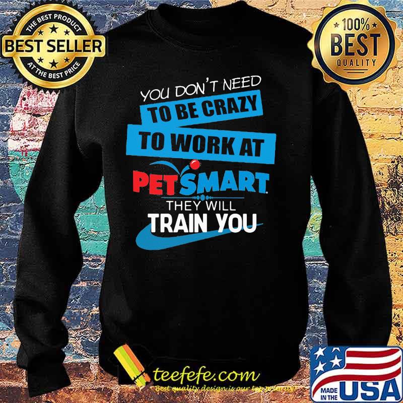 You don't need to be crazy to work at petsmart in they will train you s Sweater You don't need to be crazy to work at petsmart in they will train you s Sweater