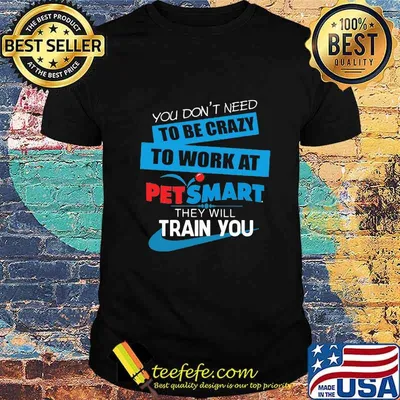 You don't need to be crazy to work at petsmart in they will train you shirt