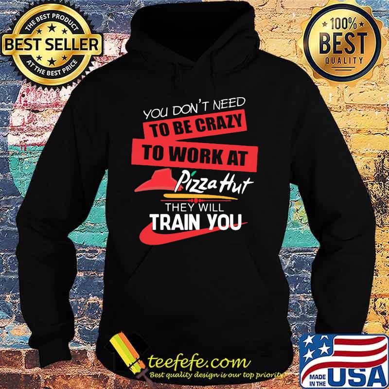 You don't need to be crazy to work at pizza hut in they will train you s Hoodie You don't need to be crazy to work at pizza hut in they will train you s Hoodie