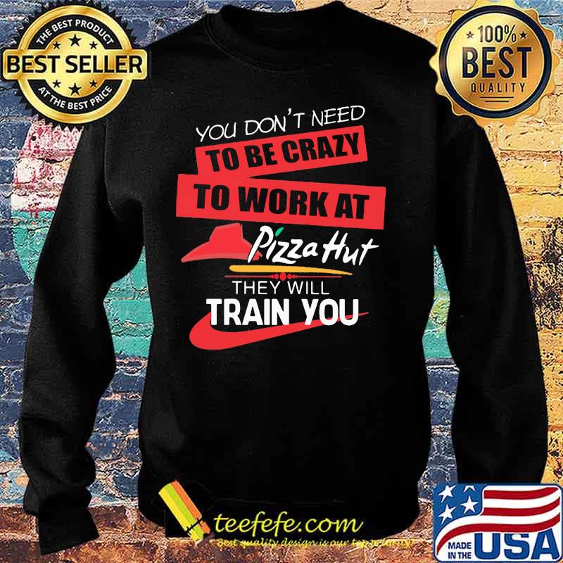 You don't need to be crazy to work at pizza hut in they will train you s Sweater You don't need to be crazy to work at pizza hut in they will train you s Sweater