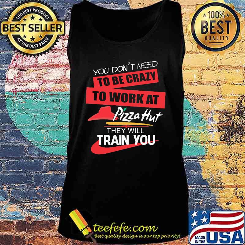 You don't need to be crazy to work at pizza hut in they will train you s Tank top You don't need to be crazy to work at pizza hut in they will train you s Tank top
