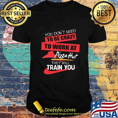 You don't need to be crazy to work at pizza hut in they will train you shirt