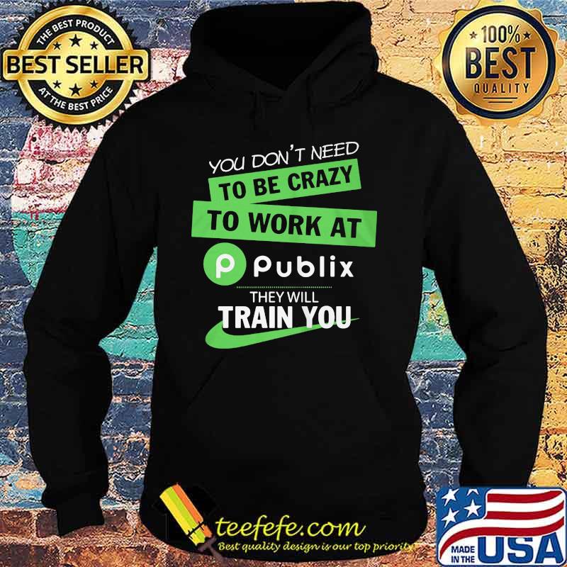 You don't need to be crazy to work at publix they will train you s Hoodie You don't need to be crazy to work at publix they will train you s Hoodie