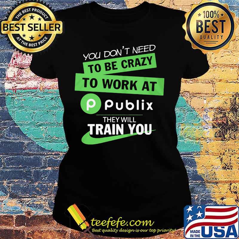 You don't need to be crazy to work at publix they will train you s Ladies tee You don't need to be crazy to work at publix they will train you s Ladies tee