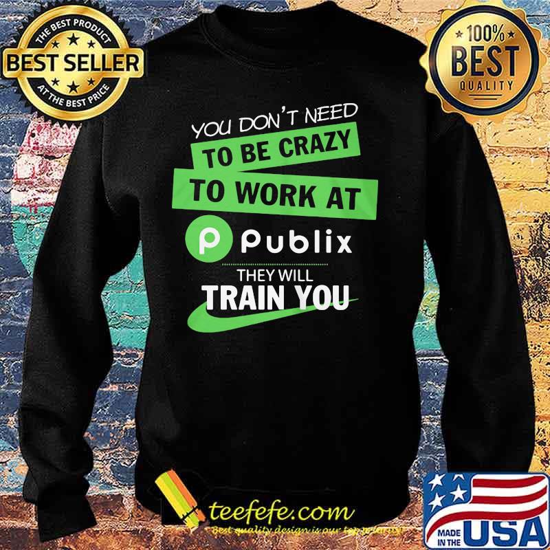 You don't need to be crazy to work at publix they will train you s Sweater You don't need to be crazy to work at publix they will train you s Sweater
