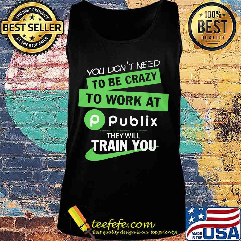 You don't need to be crazy to work at publix they will train you s Tank top You don't need to be crazy to work at publix they will train you s Tank top