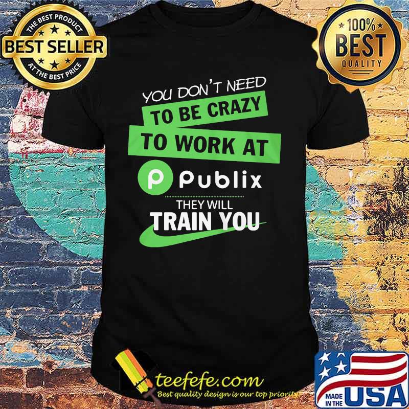 You don't need to be crazy to work at publix they will train you shirt You don't need to be crazy to work at publix they will train you shirt