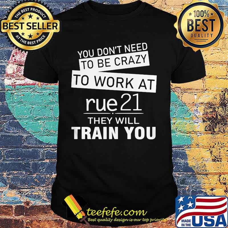 You don't need to be crazy to work at rue21 in they will train you shirt You don't need to be crazy to work at rue21 in they will train you shirt