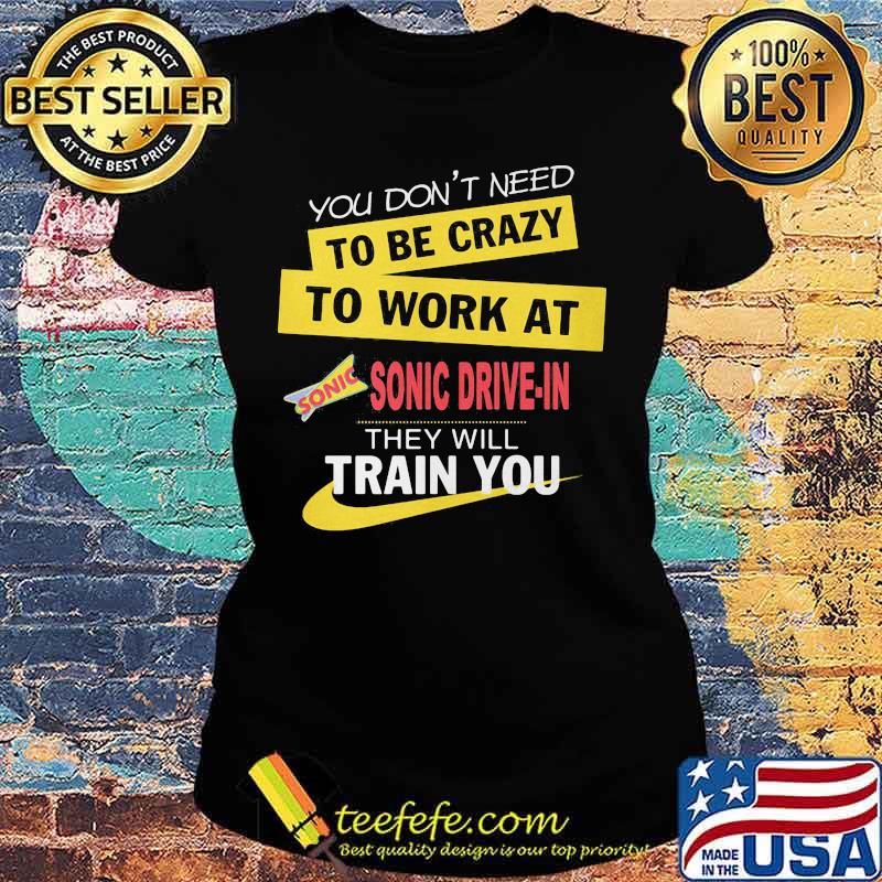 You don't need to be crazy to work at sonic drive in they will train you s Ladies tee You don't need to be crazy to work at sonic drive in they will train you s Ladies tee