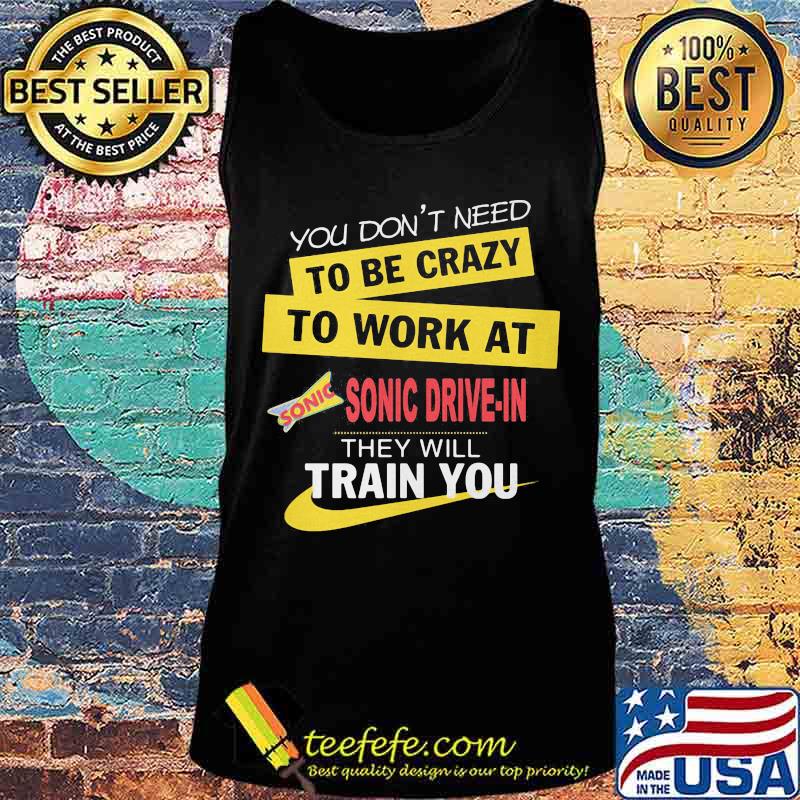 You don't need to be crazy to work at sonic drive in they will train you s Tank top You don't need to be crazy to work at sonic drive in they will train you s Tank top