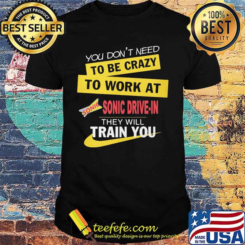 You don't need to be crazy to work at sonic drive in they will train you shirt