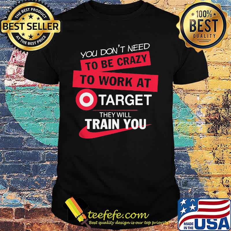 You don't need to be crazy to work at target they will train you shirt