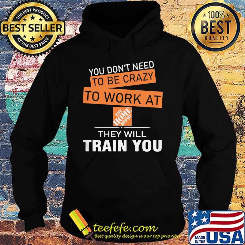 You don't need to be crazy to work at the home depot they will train you s Hoodie You don't need to be crazy to work at the home depot they will train you s Hoodie