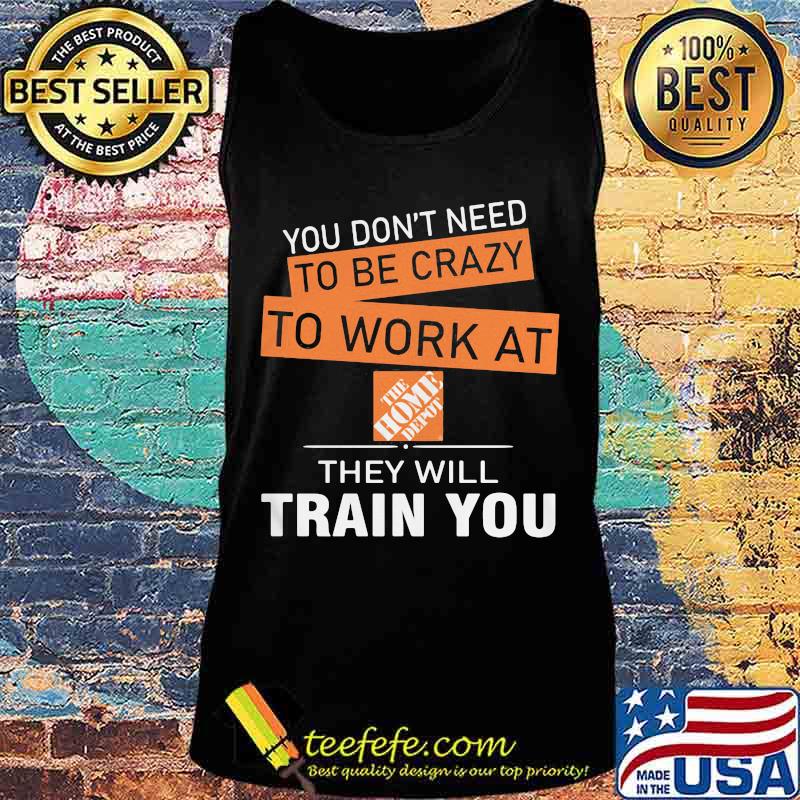 You don't need to be crazy to work at the home depot they will train you s Tank top You don't need to be crazy to work at the home depot they will train you s Tank top