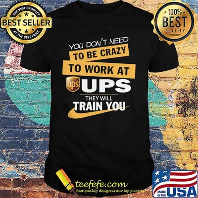 You don't need to be crazy to work at ups they train you shirt