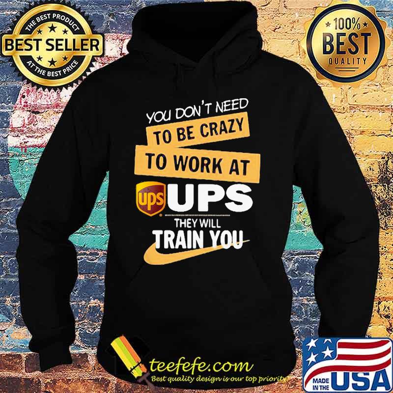 You don't need to be crazy to work at ups they will train you s Hoodie You don't need to be crazy to work at ups they will train you s Hoodie