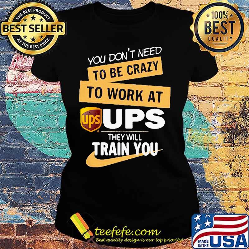 You don't need to be crazy to work at ups they will train you s Ladies tee You don't need to be crazy to work at ups they will train you s Ladies tee