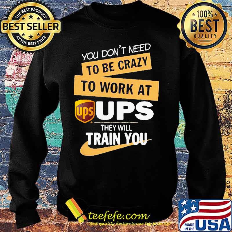 You don't need to be crazy to work at ups they will train you s Sweater You don't need to be crazy to work at ups they will train you s Sweater