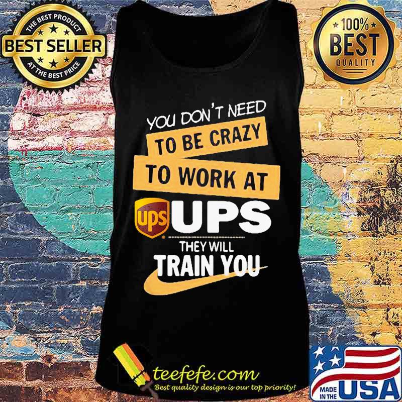 You don't need to be crazy to work at ups they will train you s Tank top You don't need to be crazy to work at ups they will train you s Tank top
