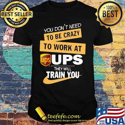 You don't need to be crazy to work at ups they will train you shirt